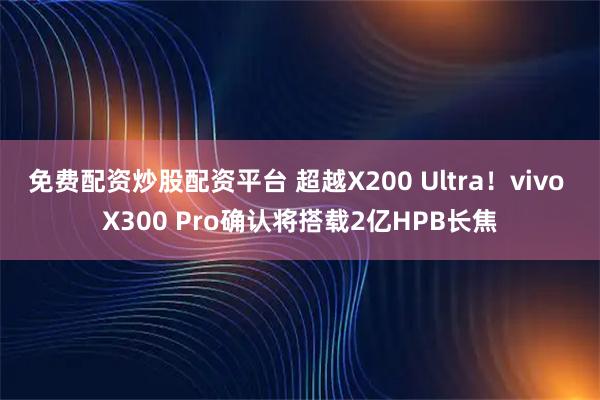 免费配资炒股配资平台 超越X200 Ultra！vivo X300 Pro确认将搭载2亿HPB长焦
