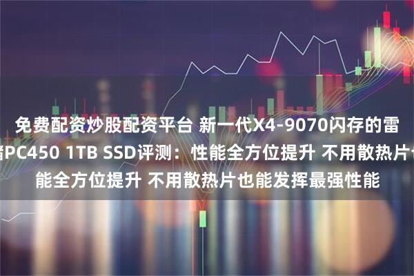免费配资炒股配资平台 新一代X4-9070闪存的雷霆之威！长江存储PC450 1TB SSD评测：性能全方位提升 不用散热片也能发挥最强性能