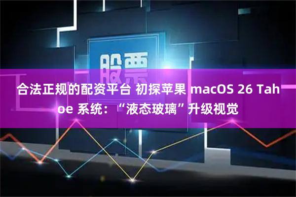 合法正规的配资平台 初探苹果 macOS 26 Tahoe 系统：“液态玻璃”升级视觉