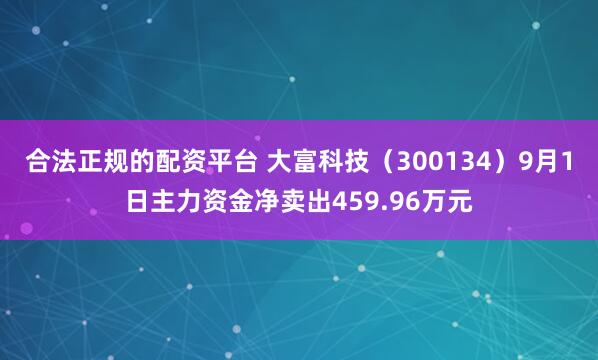 合法正规的配资平台 大富科技（300134）9月1日主力资金净卖出459.96万元