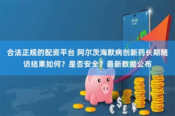 合法正规的配资平台 阿尔茨海默病创新药长期随访结果如何？是否安全？最新数据公布