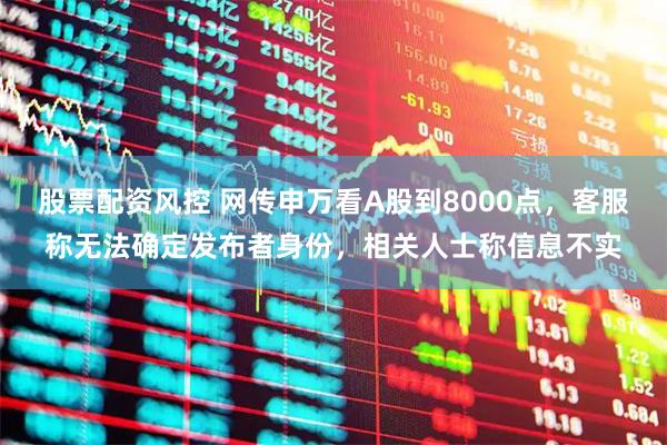 股票配资风控 网传申万看A股到8000点，客服称无法确定发布者身份，相关人士称信息不实