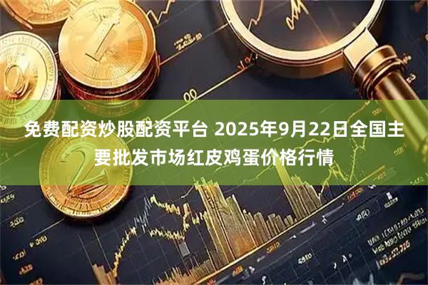 免费配资炒股配资平台 2025年9月22日全国主要批发市场红皮鸡蛋价格行情