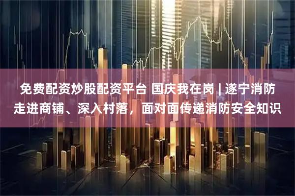 免费配资炒股配资平台 国庆我在岗 | 遂宁消防走进商铺、深入村落，面对面传递消防安全知识