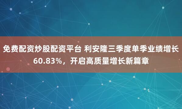 免费配资炒股配资平台 利安隆三季度单季业绩增长60.83%，开启高质量增长新篇章