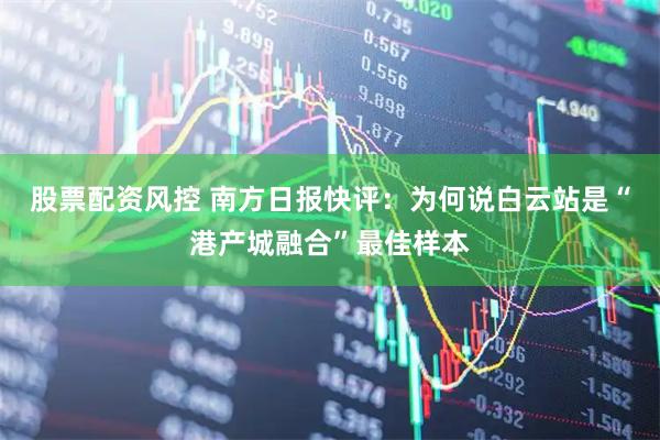 股票配资风控 南方日报快评：为何说白云站是“港产城融合”最佳样本