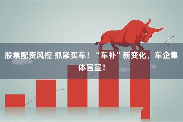 股票配资风控 抓紧买车！“车补”新变化，车企集体官宣！