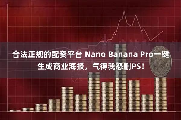 合法正规的配资平台 Nano Banana Pro一键生成商业海报，气得我怒删PS！