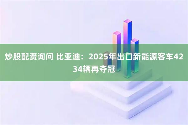 炒股配资询问 比亚迪：2025年出口新能源客车4234辆再夺冠