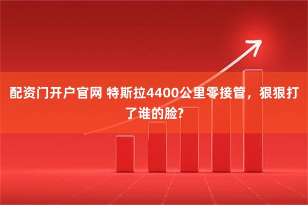 配资门开户官网 特斯拉4400公里零接管，狠狠打了谁的脸?
