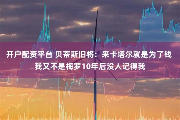 开户配资平台 贝蒂斯旧将：来卡塔尔就是为了钱 我又不是梅罗10年后没人记得我