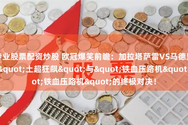 专业股票配资炒股 欧冠爆笑前瞻：加拉塔萨雷VS马德里竞技——一场"土超狂飙"与"铁血压路机"的终极对决！
