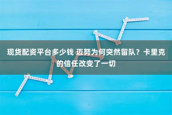 现货配资平台多少钱 迈努为何突然留队？卡里克的信任改变了一切