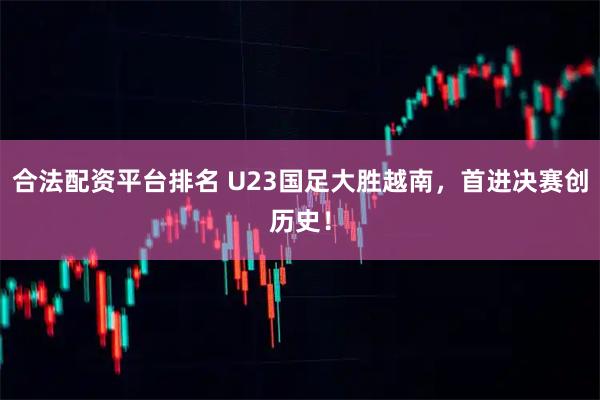 合法配资平台排名 U23国足大胜越南，首进决赛创历史！