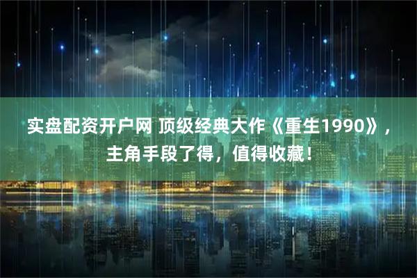 实盘配资开户网 顶级经典大作《重生1990》，主角手段了得，值得收藏！