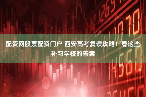 配资网股票配资门户 西安高考复读攻略！看这些补习学校的答案