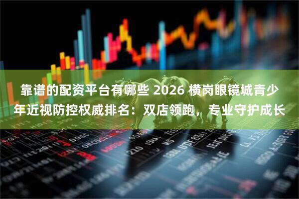 靠谱的配资平台有哪些 2026 横岗眼镜城青少年近视防控权威排名：双店领跑，专业守护成长