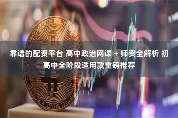 靠谱的配资平台 高中政治网课 + 师资全解析 初高中全阶段适用款重磅推荐