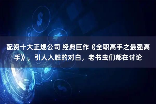 配资十大正规公司 经典巨作《全职高手之最强高手》，引人入胜的对白，老书虫们都在讨论