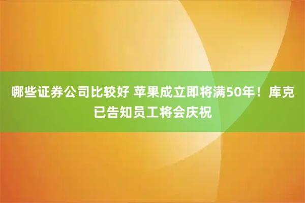 哪些证券公司比较好 苹果成立即将满50年！库克已告知员工将会庆祝