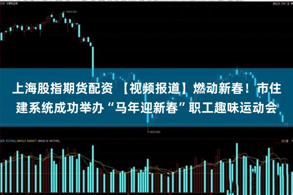 上海股指期货配资 【视频报道】燃动新春！市住建系统成功举办“马年迎新春”职工趣味运动会