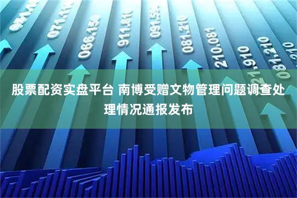 股票配资实盘平台 南博受赠文物管理问题调查处理情况通报发布