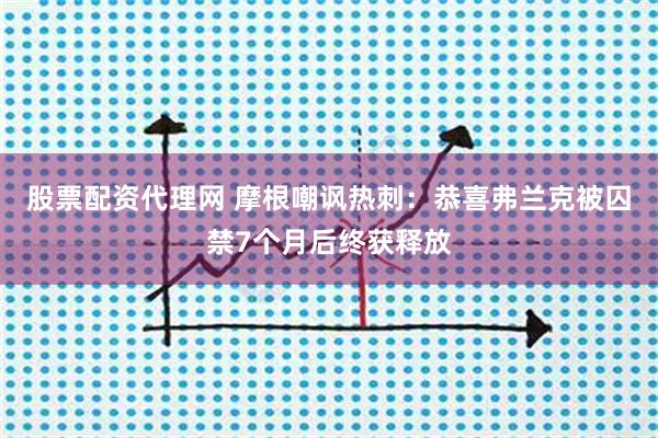 股票配资代理网 摩根嘲讽热刺：恭喜弗兰克被囚禁7个月后终获释放