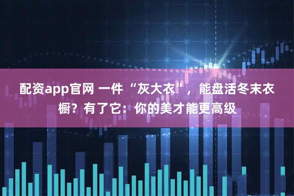 配资app官网 一件 “灰大衣”，能盘活冬末衣橱？有了它：你的美才能更高级