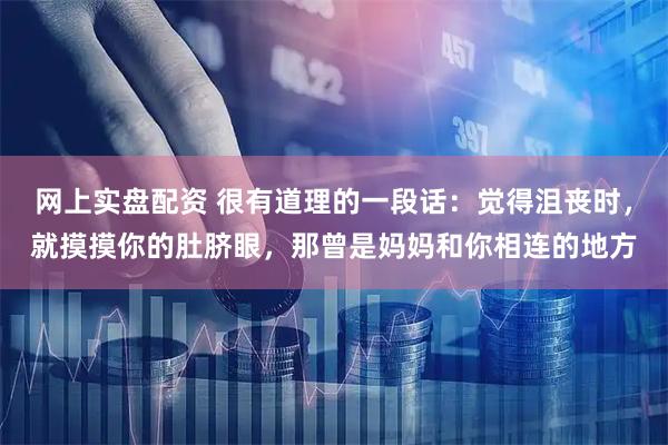 网上实盘配资 很有道理的一段话：觉得沮丧时，就摸摸你的肚脐眼，那曾是妈妈和你相连的地方