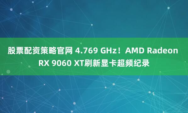 股票配资策略官网 4.769 GHz！AMD Radeon RX 9060 XT刷新显卡超频纪录