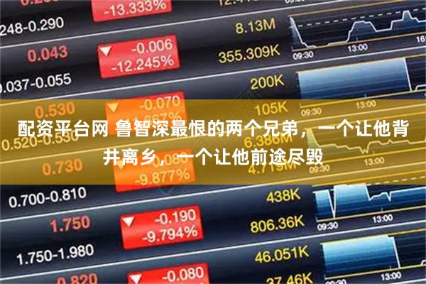 配资平台网 鲁智深最恨的两个兄弟，一个让他背井离乡，一个让他前途尽毁