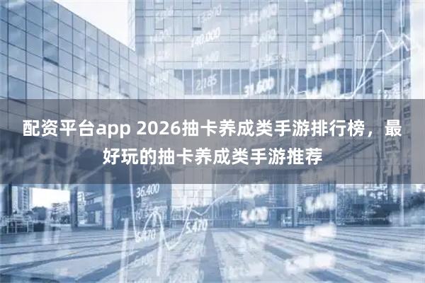 配资平台app 2026抽卡养成类手游排行榜，最好玩的抽卡养成类手游推荐