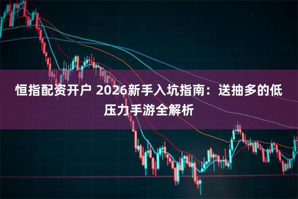 恒指配资开户 2026新手入坑指南:送抽多的低压力手游全解析