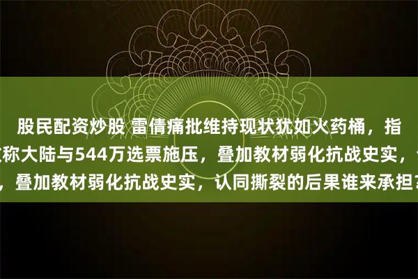 股民配资炒股 雷倩痛批维持现状犹如火药桶，指明一中终局！赖清德改称大陆与544万选票施压，叠加教材弱化抗战史实，认同撕裂的后果谁来承担？