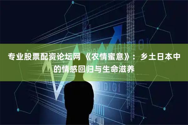 专业股票配资论坛网 《农情蜜意》：乡土日本中的情感回归与生命滋养