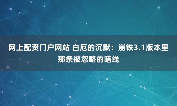 网上配资门户网站 白厄的沉默：崩铁3.1版本里那条被忽略的暗线