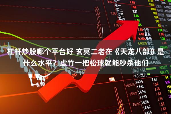 杠杆炒股哪个平台好 玄冥二老在《天龙八部》是什么水平？虚竹一把松球就能秒杀他们