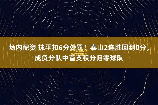 场内配资 抹平扣6分处罚！泰山2连胜回到0分，成负分队中首支积分归零球队