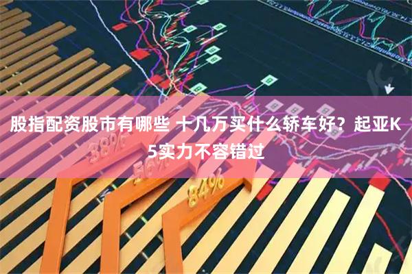 股指配资股市有哪些 十几万买什么轿车好?起亚K5实力不容错过