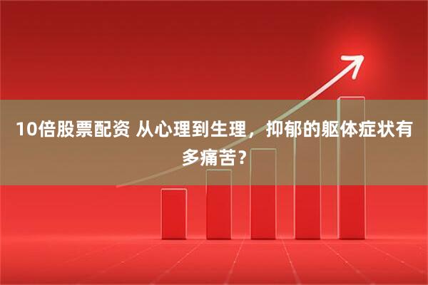 10倍股票配资 从心理到生理，抑郁的躯体症状有多痛苦？