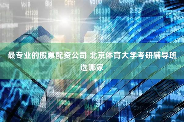最专业的股票配资公司 北京体育大学考研辅导班选哪家