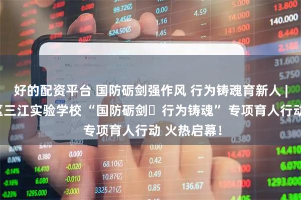 好的配资平台 国防砺剑强作风 行为铸魂育新人 | 绵阳经开区三江实验学校 “国防砺剑・行为铸魂” 专项育人行动 火热启幕!