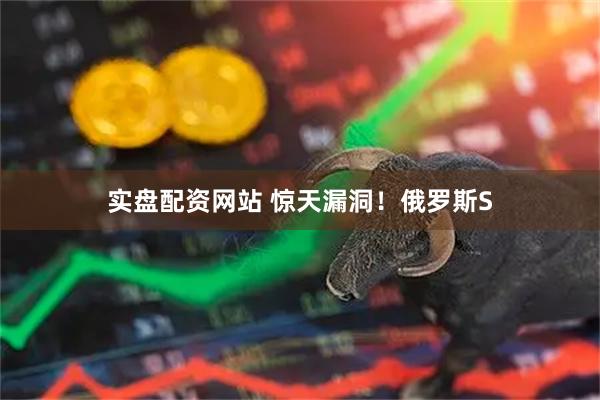 实盘配资网站 惊天漏洞！俄罗斯S