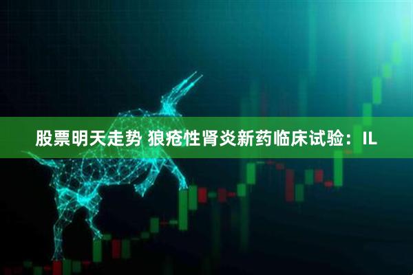 股票明天走势 狼疮性肾炎新药临床试验：IL