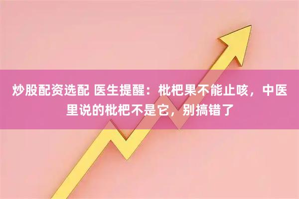 炒股配资选配 医生提醒：枇杷果不能止咳，中医里说的枇杷不是它，别搞错了