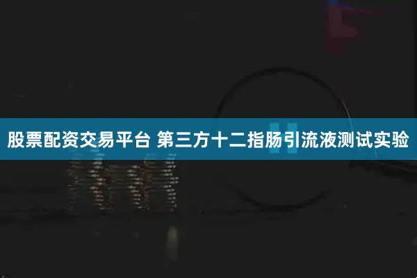 股票配资交易平台 第三方十二指肠引流液测试实验