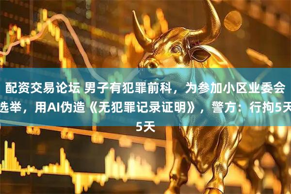 配资交易论坛 男子有犯罪前科，为参加小区业委会选举，用AI伪造《无犯罪记录证明》，警方：行拘5天