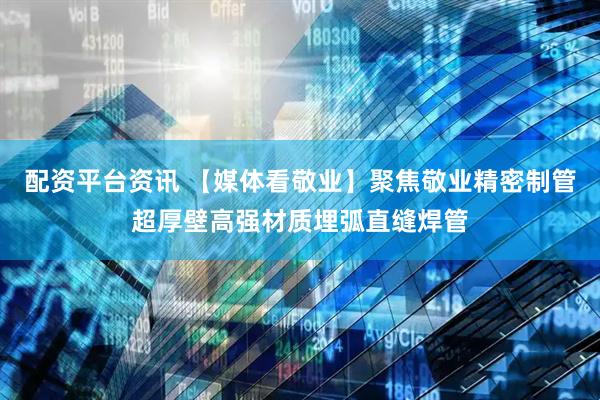 配资平台资讯 【媒体看敬业】聚焦敬业精密制管超厚壁高强材质埋弧直缝焊管