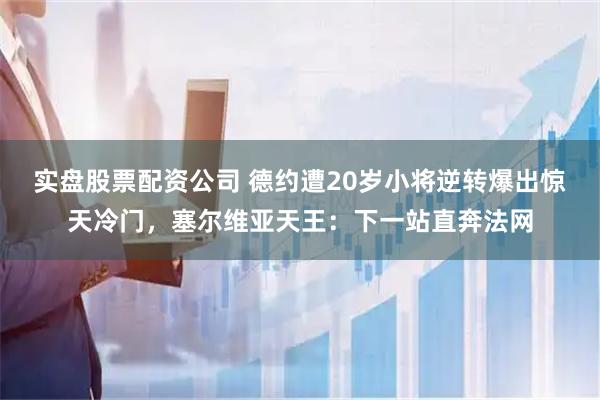 实盘股票配资公司 德约遭20岁小将逆转爆出惊天冷门，塞尔维亚天王：下一站直奔法网