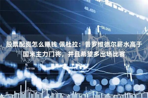 股票配资怎么赚钱 佩杜拉：普罗维德尔薪水高于国米主力门将，并且希望多出场比赛